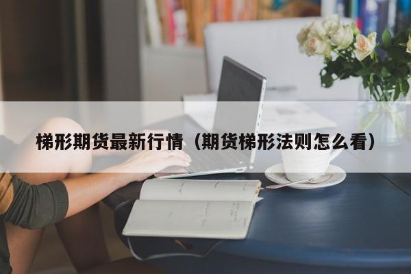 梯形期货最新行情(期货梯形法则怎么看)