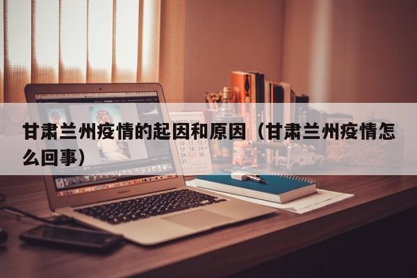 甘肃兰州疫情的起因和原因(甘肃兰州疫情怎么回事)