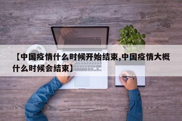 【中国疫情什么时候开始结束,中国疫情大概什么时候会结束】