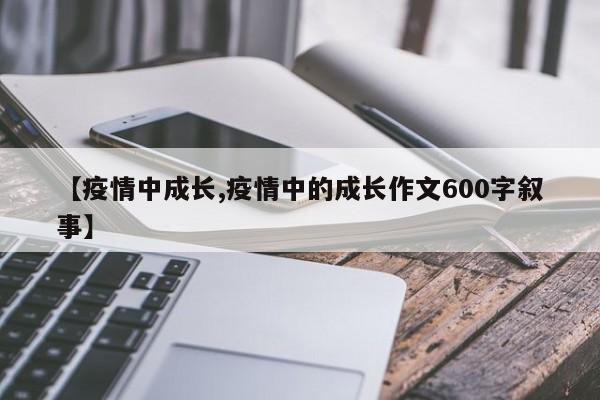 【疫情中成长,疫情中的成长作文600字叙事】