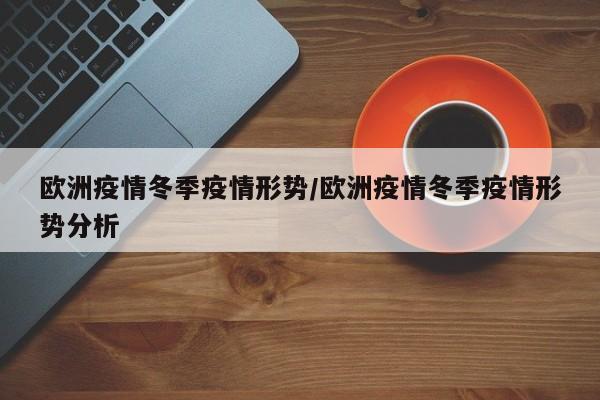 欧洲疫情冬季疫情形势/欧洲疫情冬季疫情形势分析