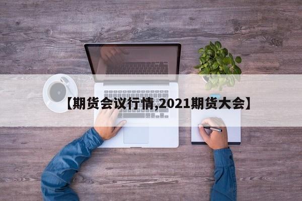 【期货会议行情,2021期货大会】