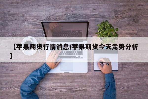 【苹果期货行情消息/苹果期货今天走势分析】