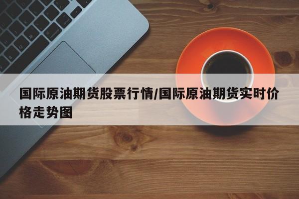 国际原油期货股票行情/国际原油期货实时价格走势图