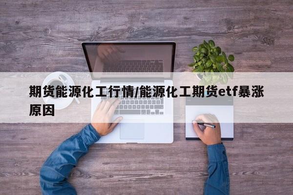 期货能源化工行情/能源化工期货etf暴涨原因