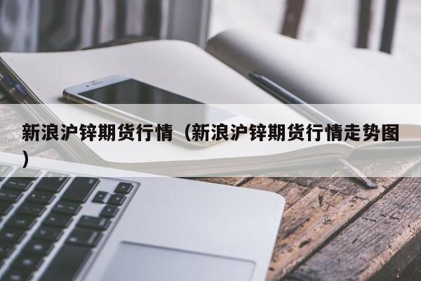 新浪沪锌期货行情(新浪沪锌期货行情走势图)