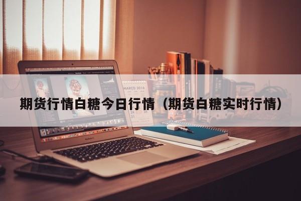 期货行情白糖今日行情(期货白糖实时行情)