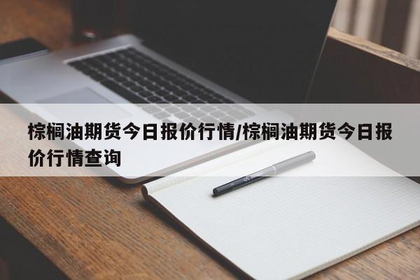 棕榈油期货今日报价行情/棕榈油期货今日报价行情查询